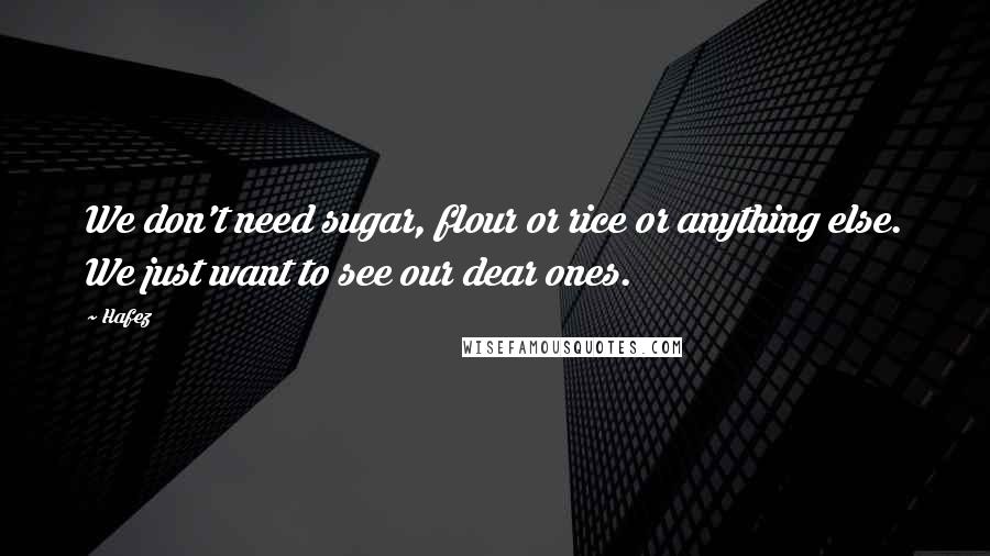 Hafez Quotes: We don't need sugar, flour or rice or anything else. We just want to see our dear ones.