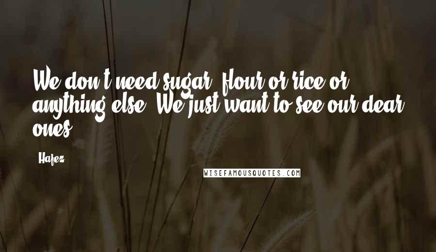 Hafez Quotes: We don't need sugar, flour or rice or anything else. We just want to see our dear ones.