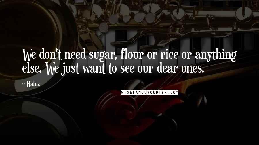 Hafez Quotes: We don't need sugar, flour or rice or anything else. We just want to see our dear ones.