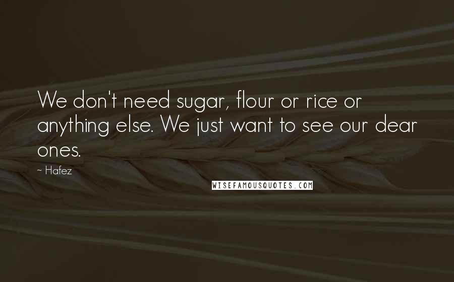 Hafez Quotes: We don't need sugar, flour or rice or anything else. We just want to see our dear ones.