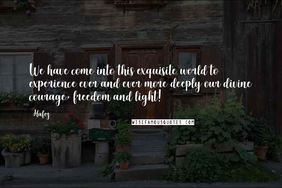 Hafez Quotes: We have come into this exquisite world to experience ever and ever more deeply our divine courage, freedom and light!