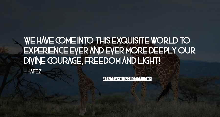Hafez Quotes: We have come into this exquisite world to experience ever and ever more deeply our divine courage, freedom and light!