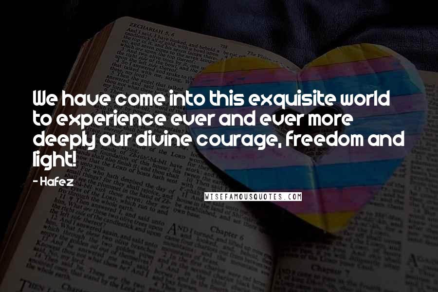 Hafez Quotes: We have come into this exquisite world to experience ever and ever more deeply our divine courage, freedom and light!