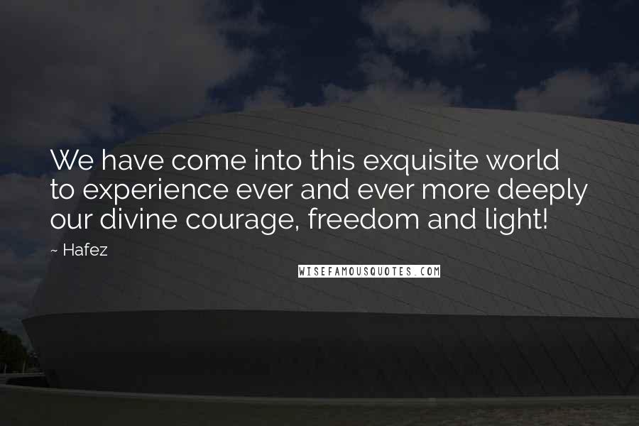 Hafez Quotes: We have come into this exquisite world to experience ever and ever more deeply our divine courage, freedom and light!