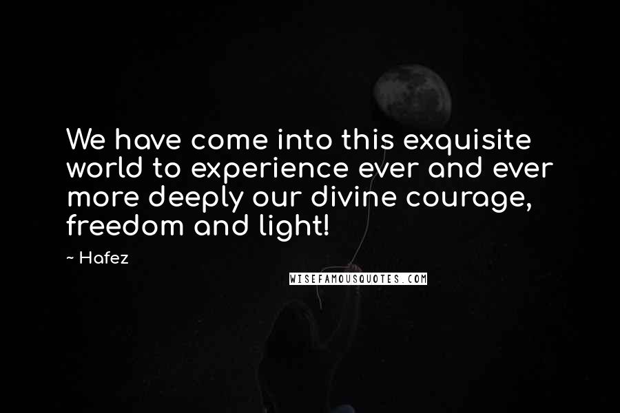 Hafez Quotes: We have come into this exquisite world to experience ever and ever more deeply our divine courage, freedom and light!