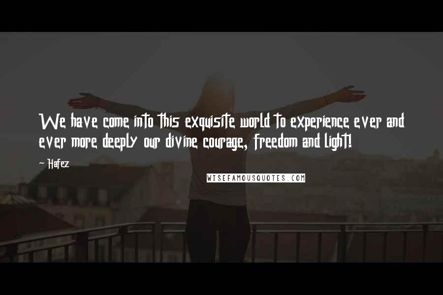 Hafez Quotes: We have come into this exquisite world to experience ever and ever more deeply our divine courage, freedom and light!