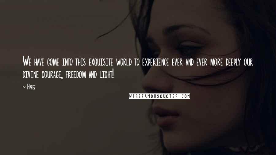 Hafez Quotes: We have come into this exquisite world to experience ever and ever more deeply our divine courage, freedom and light!