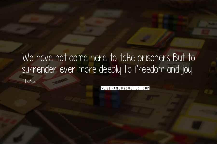 Hafez Quotes: We have not come here to take prisoners But to surrender ever more deeply To freedom and joy.