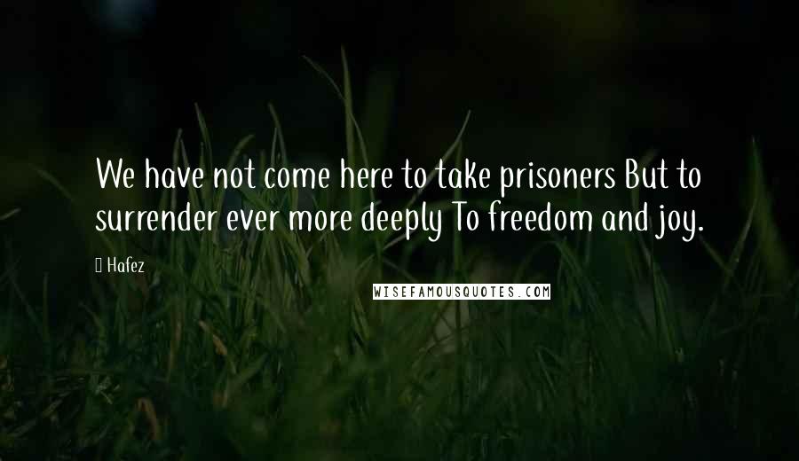 Hafez Quotes: We have not come here to take prisoners But to surrender ever more deeply To freedom and joy.