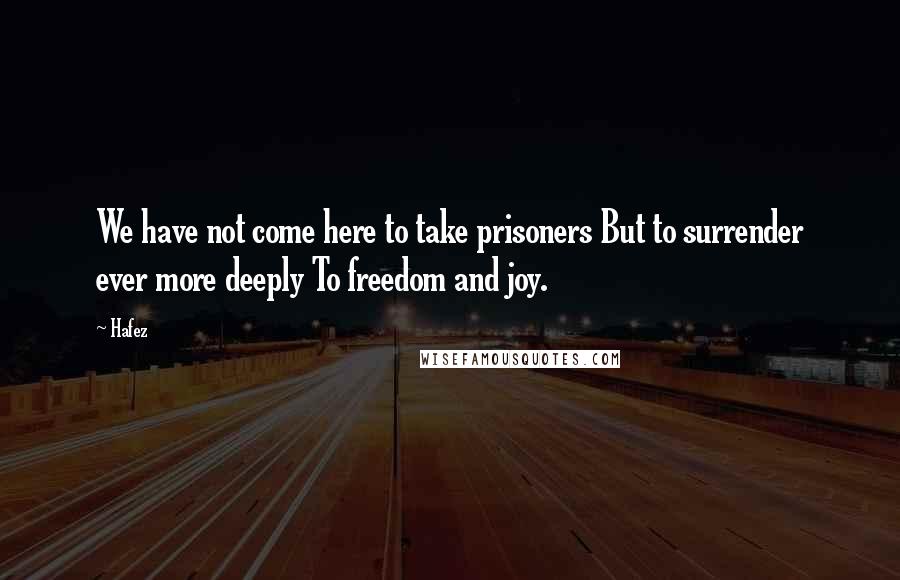 Hafez Quotes: We have not come here to take prisoners But to surrender ever more deeply To freedom and joy.