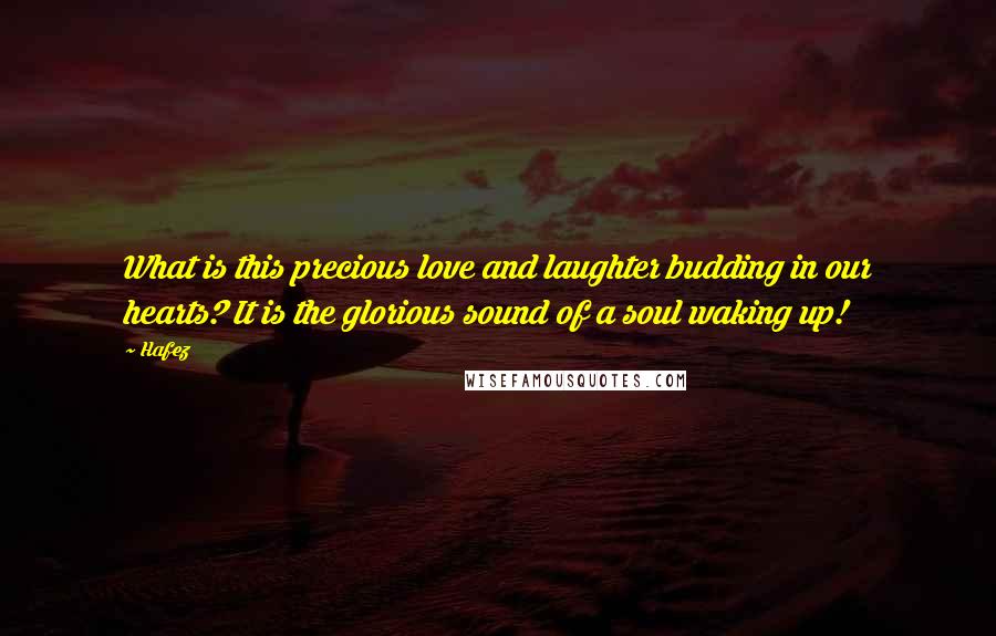 Hafez Quotes: What is this precious love and laughter budding in our hearts? It is the glorious sound of a soul waking up!