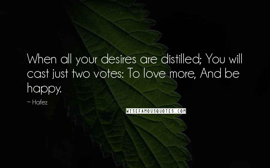 Hafez Quotes: When all your desires are distilled; You will cast just two votes: To love more, And be happy.