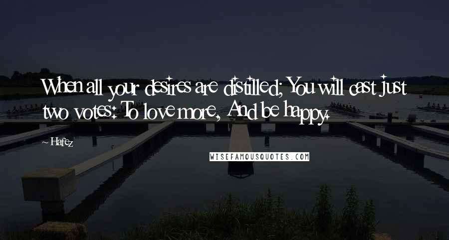 Hafez Quotes: When all your desires are distilled; You will cast just two votes: To love more, And be happy.