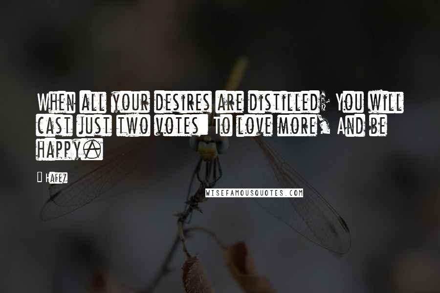 Hafez Quotes: When all your desires are distilled; You will cast just two votes: To love more, And be happy.
