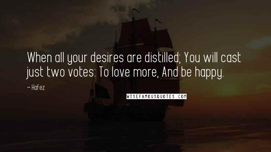 Hafez Quotes: When all your desires are distilled; You will cast just two votes: To love more, And be happy.