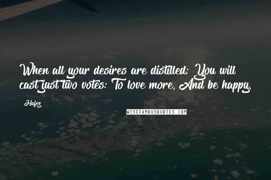 Hafez Quotes: When all your desires are distilled; You will cast just two votes: To love more, And be happy.