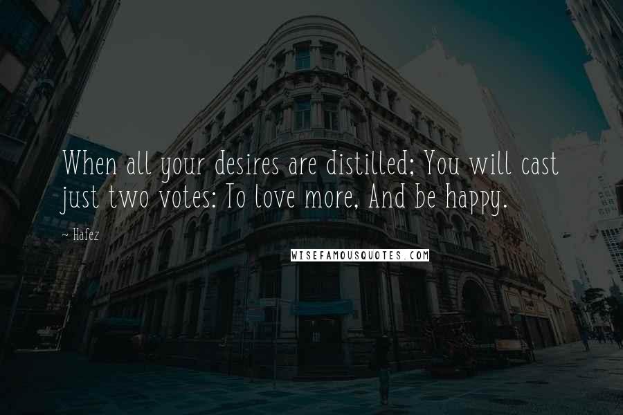 Hafez Quotes: When all your desires are distilled; You will cast just two votes: To love more, And be happy.