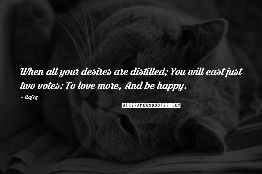 Hafez Quotes: When all your desires are distilled; You will cast just two votes: To love more, And be happy.