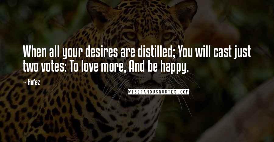 Hafez Quotes: When all your desires are distilled; You will cast just two votes: To love more, And be happy.