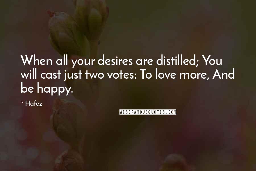 Hafez Quotes: When all your desires are distilled; You will cast just two votes: To love more, And be happy.