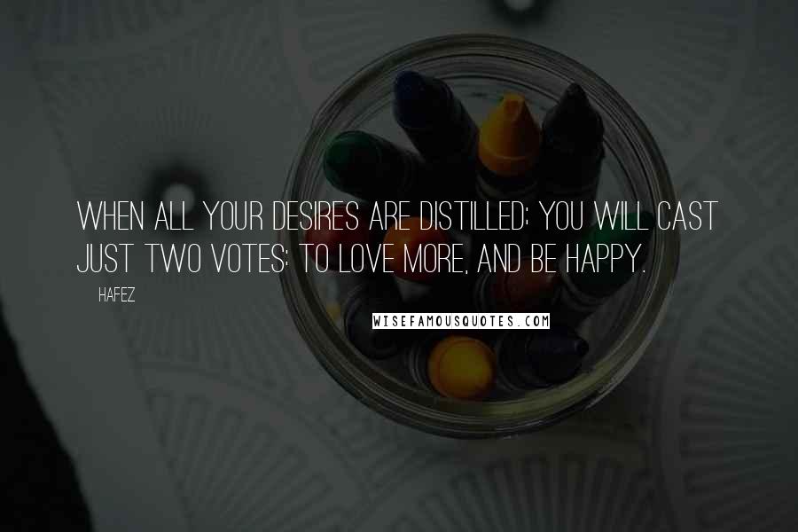 Hafez Quotes: When all your desires are distilled; You will cast just two votes: To love more, And be happy.