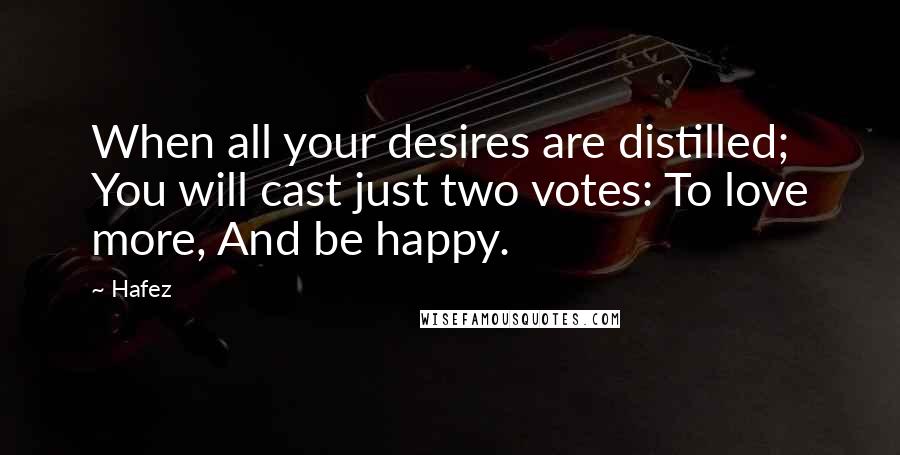 Hafez Quotes: When all your desires are distilled; You will cast just two votes: To love more, And be happy.