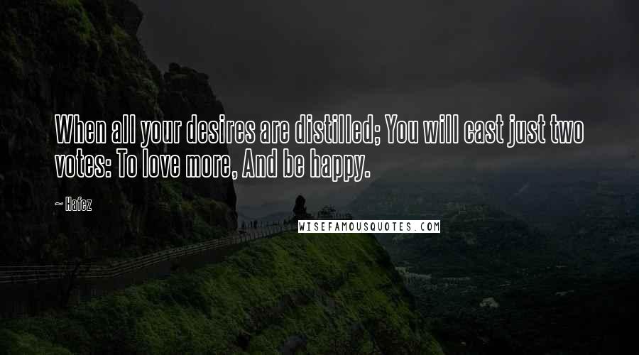 Hafez Quotes: When all your desires are distilled; You will cast just two votes: To love more, And be happy.