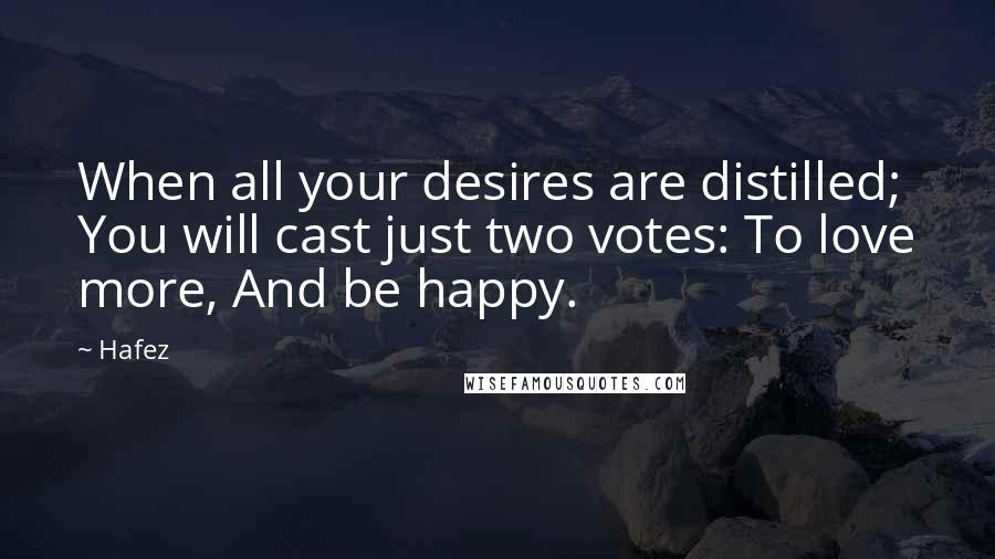 Hafez Quotes: When all your desires are distilled; You will cast just two votes: To love more, And be happy.