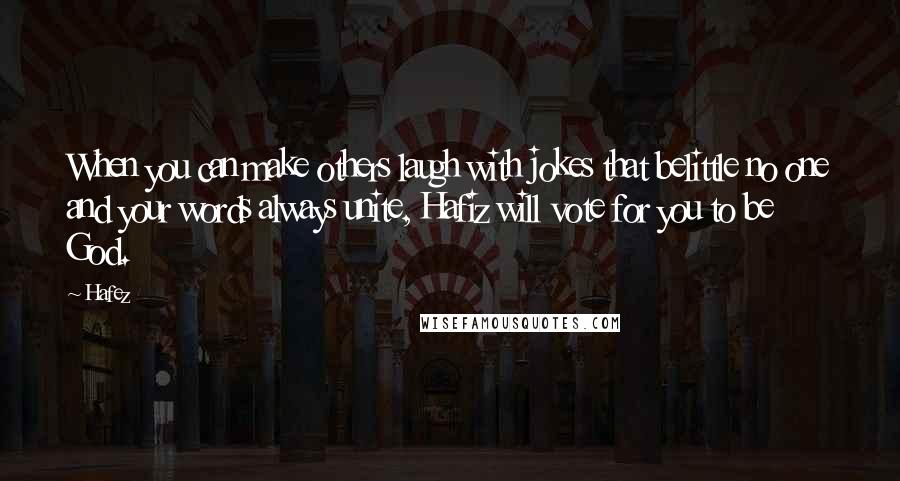 Hafez Quotes: When you can make others laugh with jokes that belittle no one and your words always unite, Hafiz will vote for you to be God.