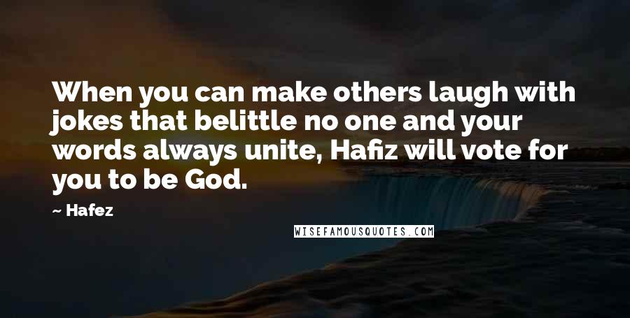 Hafez Quotes: When you can make others laugh with jokes that belittle no one and your words always unite, Hafiz will vote for you to be God.