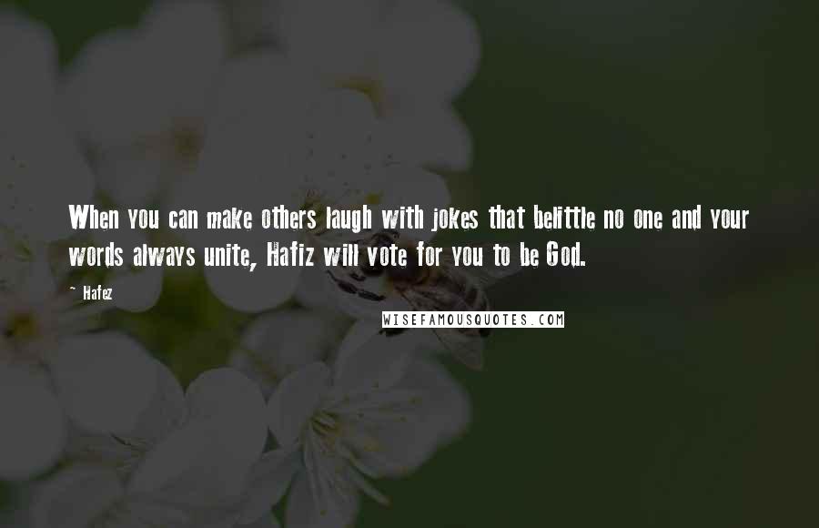 Hafez Quotes: When you can make others laugh with jokes that belittle no one and your words always unite, Hafiz will vote for you to be God.