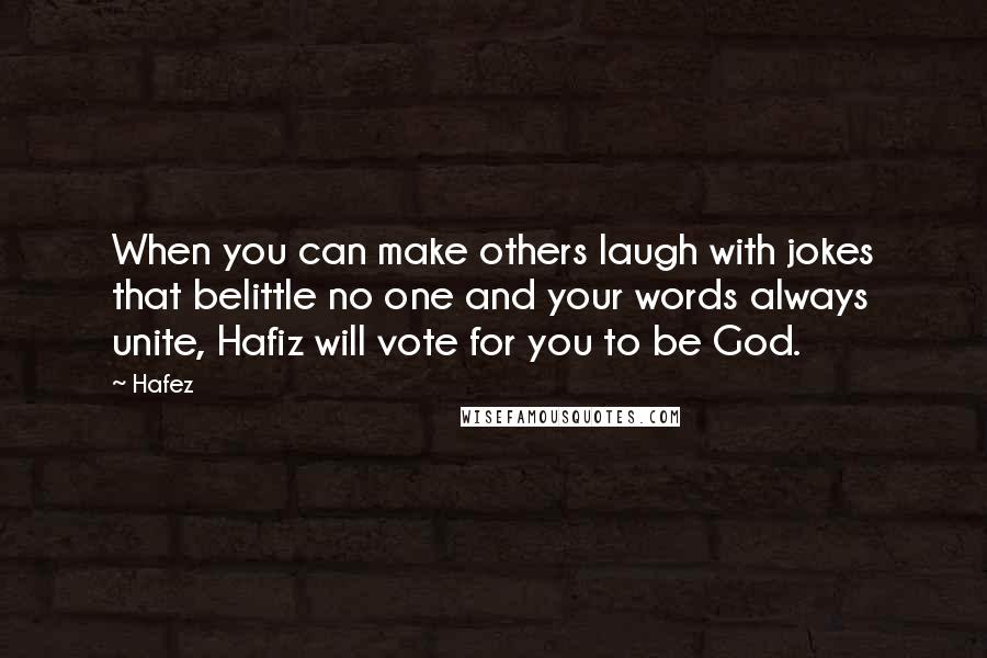 Hafez Quotes: When you can make others laugh with jokes that belittle no one and your words always unite, Hafiz will vote for you to be God.