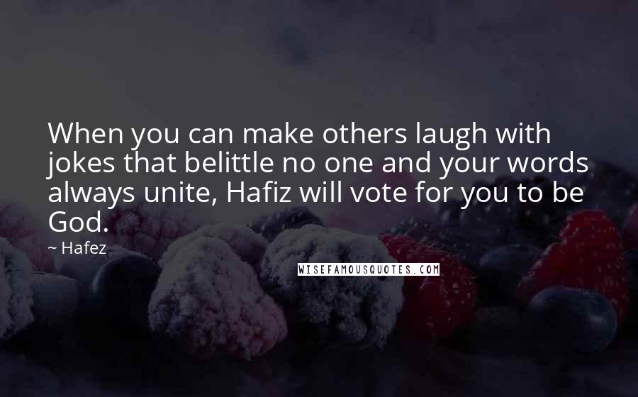 Hafez Quotes: When you can make others laugh with jokes that belittle no one and your words always unite, Hafiz will vote for you to be God.