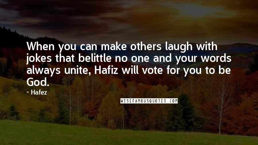 Hafez Quotes: When you can make others laugh with jokes that belittle no one and your words always unite, Hafiz will vote for you to be God.