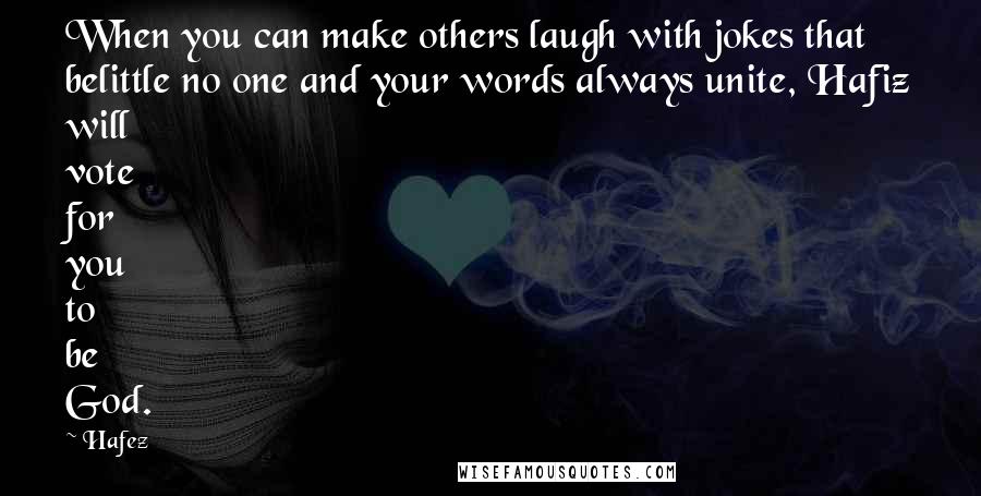 Hafez Quotes: When you can make others laugh with jokes that belittle no one and your words always unite, Hafiz will vote for you to be God.