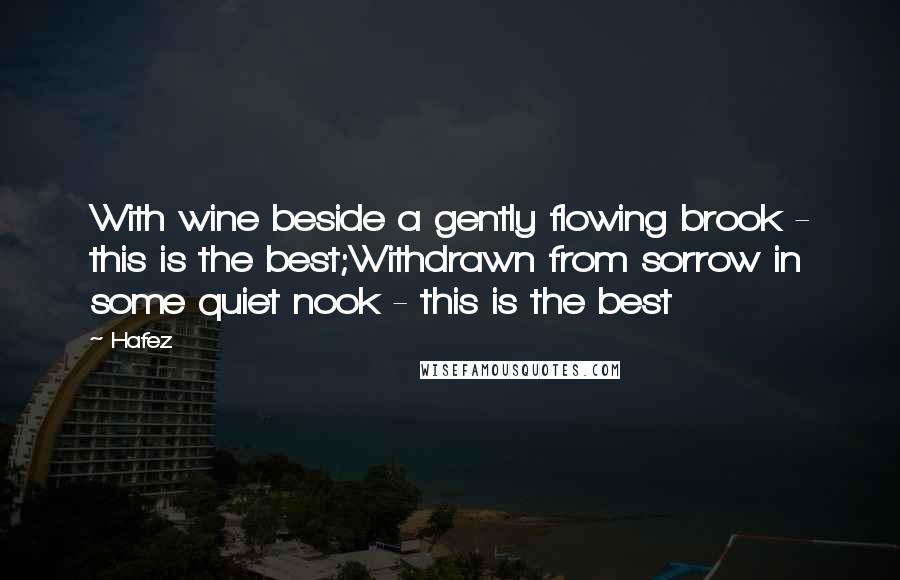 Hafez Quotes: With wine beside a gently flowing brook - this is the best;Withdrawn from sorrow in some quiet nook - this is the best