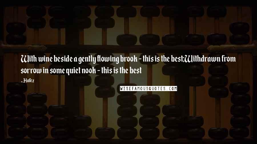 Hafez Quotes: With wine beside a gently flowing brook - this is the best;Withdrawn from sorrow in some quiet nook - this is the best