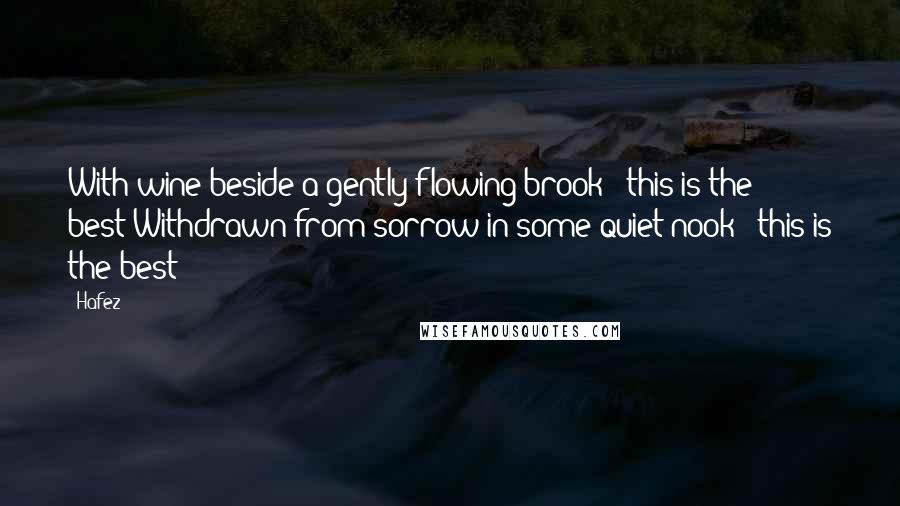 Hafez Quotes: With wine beside a gently flowing brook - this is the best;Withdrawn from sorrow in some quiet nook - this is the best