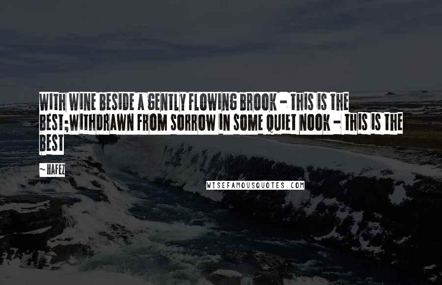 Hafez Quotes: With wine beside a gently flowing brook - this is the best;Withdrawn from sorrow in some quiet nook - this is the best