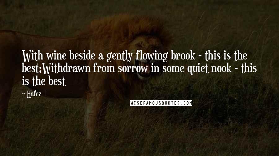 Hafez Quotes: With wine beside a gently flowing brook - this is the best;Withdrawn from sorrow in some quiet nook - this is the best