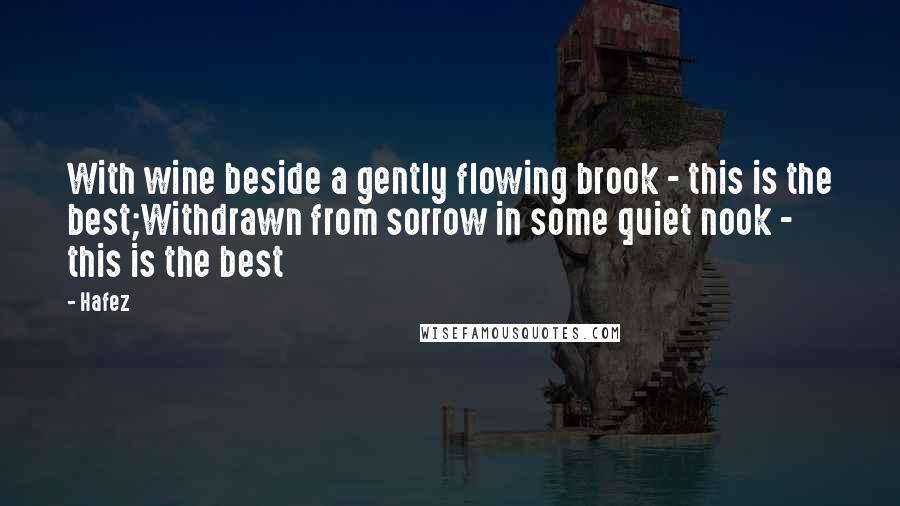 Hafez Quotes: With wine beside a gently flowing brook - this is the best;Withdrawn from sorrow in some quiet nook - this is the best