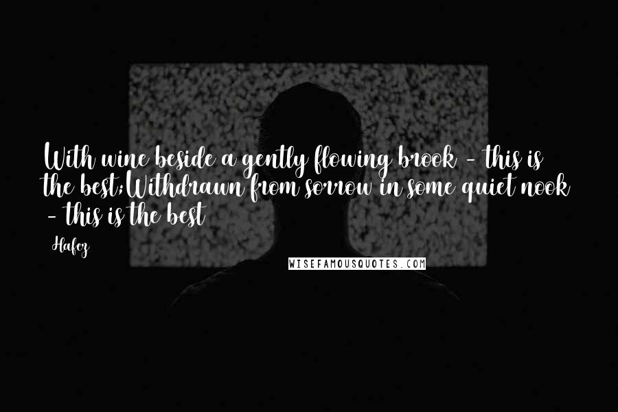Hafez Quotes: With wine beside a gently flowing brook - this is the best;Withdrawn from sorrow in some quiet nook - this is the best