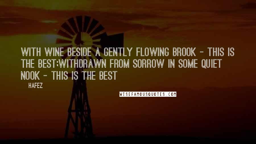 Hafez Quotes: With wine beside a gently flowing brook - this is the best;Withdrawn from sorrow in some quiet nook - this is the best