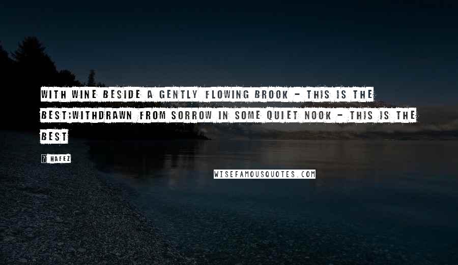 Hafez Quotes: With wine beside a gently flowing brook - this is the best;Withdrawn from sorrow in some quiet nook - this is the best