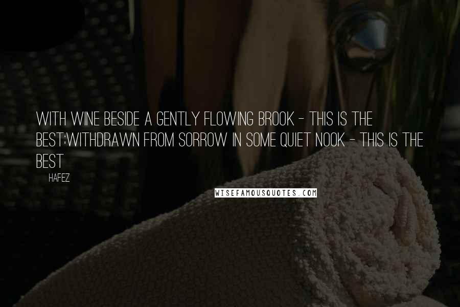 Hafez Quotes: With wine beside a gently flowing brook - this is the best;Withdrawn from sorrow in some quiet nook - this is the best