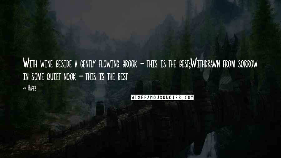 Hafez Quotes: With wine beside a gently flowing brook - this is the best;Withdrawn from sorrow in some quiet nook - this is the best