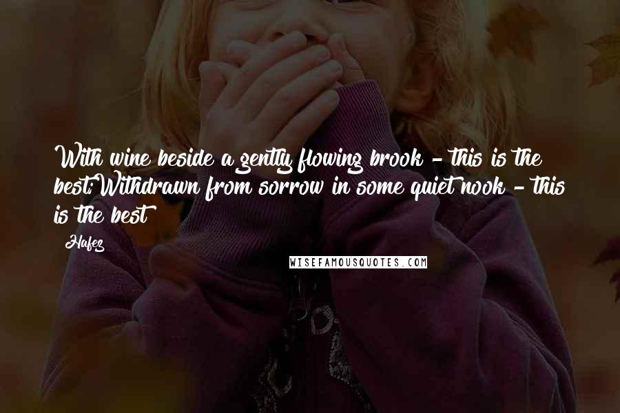 Hafez Quotes: With wine beside a gently flowing brook - this is the best;Withdrawn from sorrow in some quiet nook - this is the best