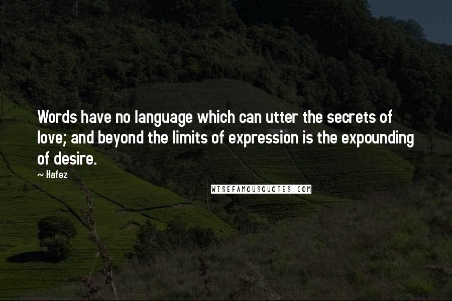Hafez Quotes: Words have no language which can utter the secrets of love; and beyond the limits of expression is the expounding of desire.