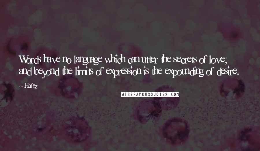 Hafez Quotes: Words have no language which can utter the secrets of love; and beyond the limits of expression is the expounding of desire.