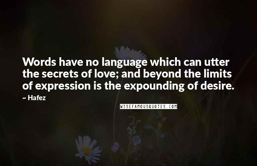 Hafez Quotes: Words have no language which can utter the secrets of love; and beyond the limits of expression is the expounding of desire.